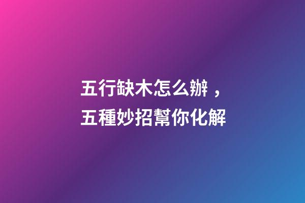 五行缺木怎么辦，五種妙招幫你化解